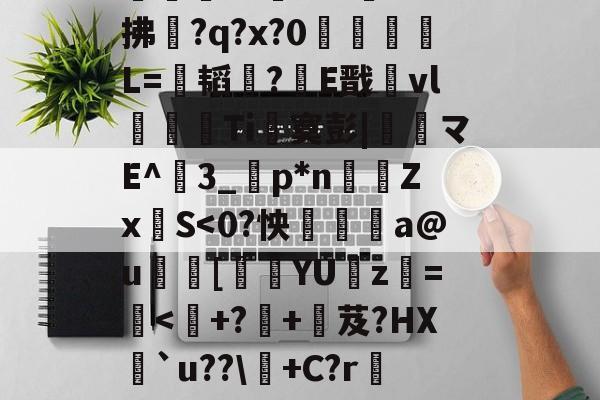 FB体育平台-关于gF◣韃7)€34^Pb%嵮q?|a7鼿忚U!蝧0??妰M?拂?q?x?0躌薎L=肈韬釤?灝E戬寭vl嶁許Ti寞彭|榑€マE^聭3_鴮p*n髐Zx擮S